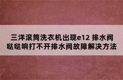 三洋滚筒洗衣机出现e12 排水阀哒哒响打不开排水阀故障解决方法